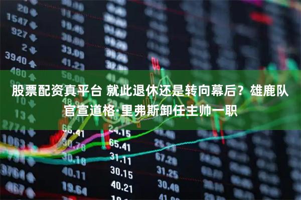 股票配资真平台 就此退休还是转向幕后？雄鹿队官宣道格·里弗斯卸任主帅一职