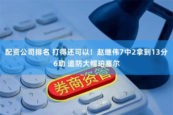 配资公司排名 打得还可以！赵继伟7中2拿到13分6助 追防大帽珀塞尔