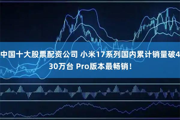 中国十大股票配资公司 小米17系列国内累计销量破430万台 Pro版本最畅销！