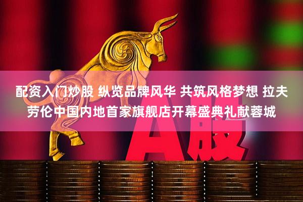 配资入门炒股 纵览品牌风华 共筑风格梦想 拉夫劳伦中国内地首家旗舰店开幕盛典礼献蓉城