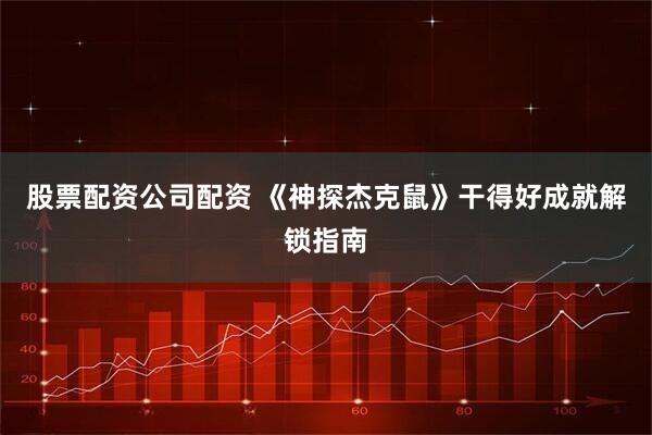 股票配资公司配资 《神探杰克鼠》干得好成就解锁指南