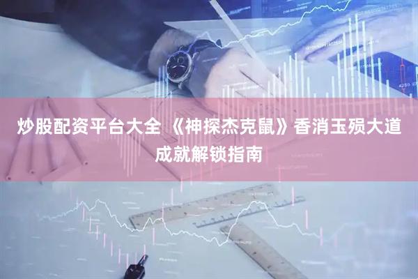 炒股配资平台大全 《神探杰克鼠》香消玉殒大道成就解锁指南