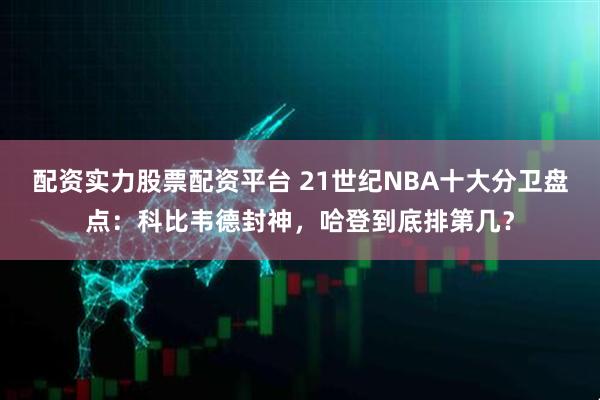 配资实力股票配资平台 21世纪NBA十大分卫盘点：科比韦德封神，哈登到底排第几？