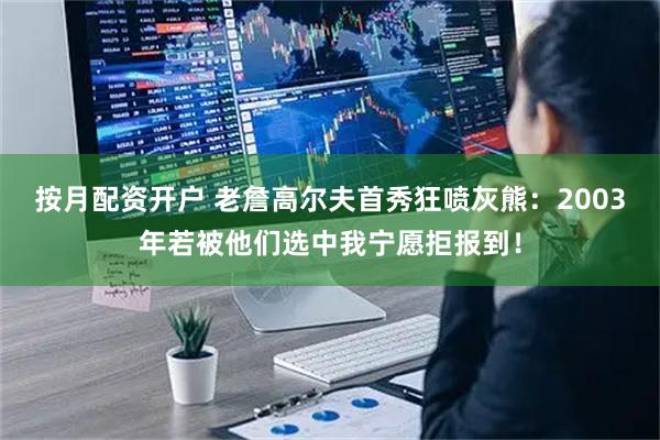 按月配资开户 老詹高尔夫首秀狂喷灰熊：2003年若被他们选中我宁愿拒报到！