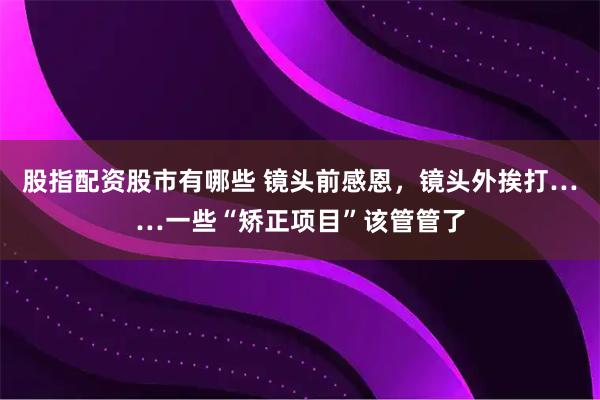 股指配资股市有哪些 镜头前感恩，镜头外挨打……一些“矫正项目”该管管了