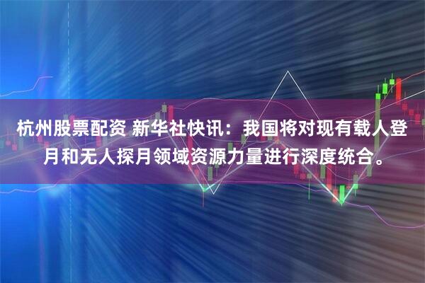 杭州股票配资 新华社快讯：我国将对现有载人登月和无人探月领域资源力量进行深度统合。