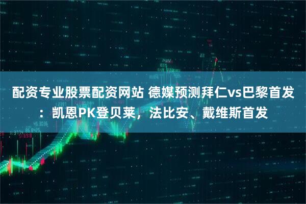 配资专业股票配资网站 德媒预测拜仁vs巴黎首发：凯恩PK登贝莱，法比安、戴维斯首发