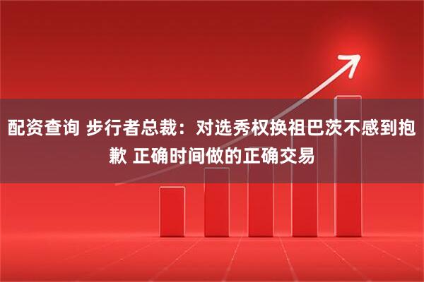 配资查询 步行者总裁：对选秀权换祖巴茨不感到抱歉 正确时间做的正确交易