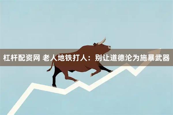 杠杆配资网 老人地铁打人：别让道德沦为施暴武器