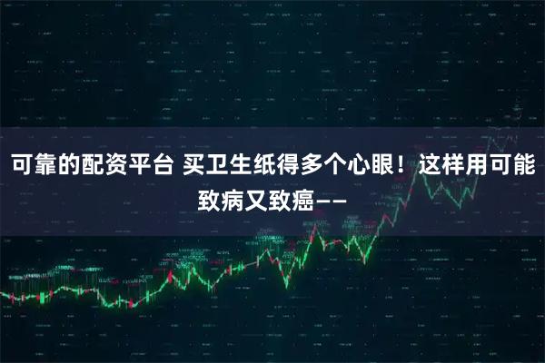可靠的配资平台 买卫生纸得多个心眼！这样用可能致病又致癌——