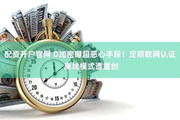 配资开户官网 D加密曝超恶心手段！定期联网认证 离线模式遭重创