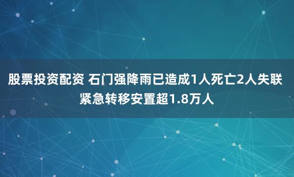 股票投资配资 石门强降雨已造成1人死亡2人失联 紧急转移安置超1.8万人