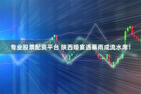 专业股票配资平台 陕西婚宴遇暴雨成流水席！