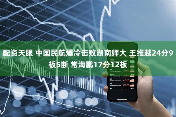 配资天眼 中国民航爆冷击败湖南师大 王维越24分9板5断 常海鹏17分12板