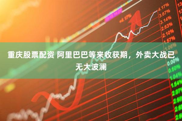 重庆股票配资 阿里巴巴等来收获期，外卖大战已无大波澜