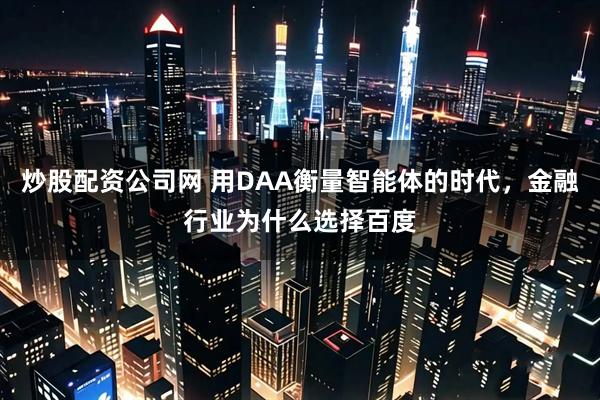 炒股配资公司网 用DAA衡量智能体的时代，金融行业为什么选择百度