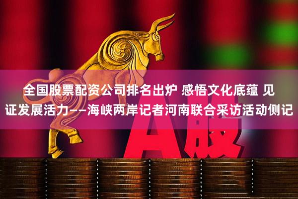 全国股票配资公司排名出炉 感悟文化底蕴 见证发展活力——海峡两岸记者河南联合采访活动侧记