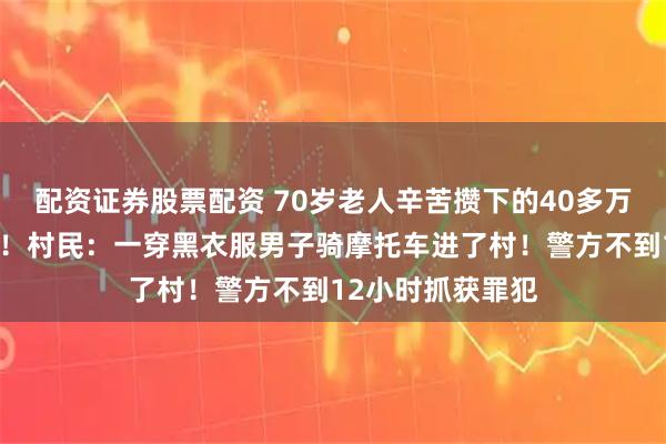 配资证券股票配资 70岁老人辛苦攒下的40多万养老钱一夜被盗！村民：一穿黑衣服男子骑摩托车进了村！警方不到12小时抓获罪犯