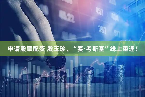 申请股票配资 殷玉珍、“赛·考斯基”线上重逢！